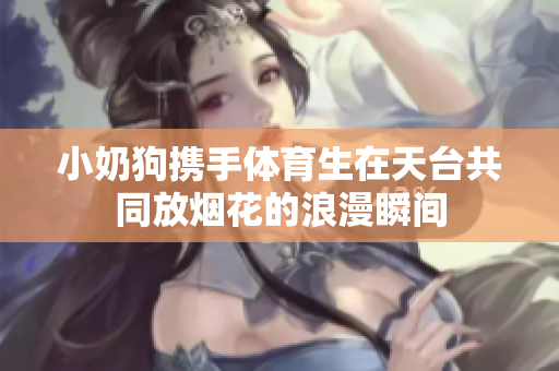 小奶狗携手体育生在天台共同放烟花的浪漫瞬间