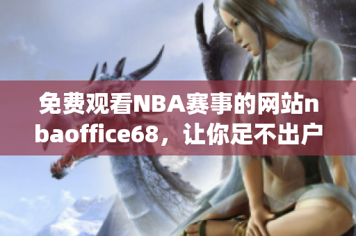 免费观看NBA赛事的网站nbaoffice68，让你足不出户感受现场氛围(1)