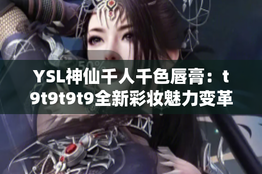 YSL神仙千人千色唇膏：t9t9t9t9全新彩妆魅力变革