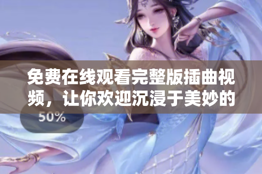 免费在线观看完整版插曲视频，让你欢迎沉浸于美妙的音乐旋律