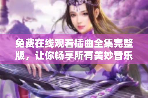 免费在线观看插曲全集完整版，让你畅享所有美妙音乐时刻