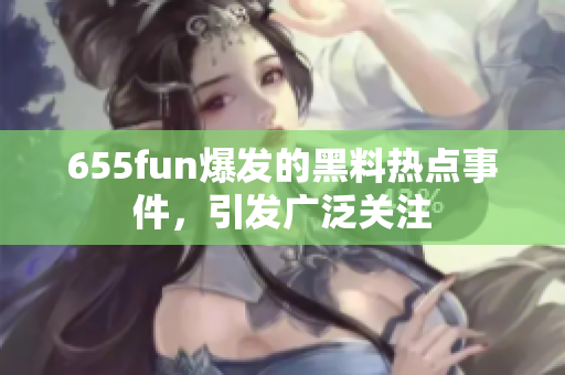 655fun爆发的黑料热点事件，引发广泛关注