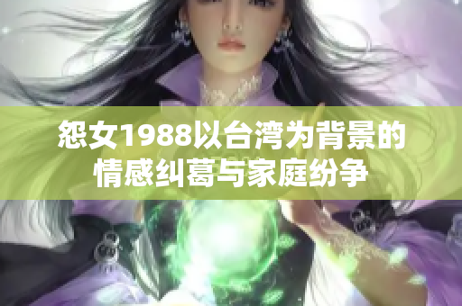 怨女1988以台湾为背景的情感纠葛与家庭纷争