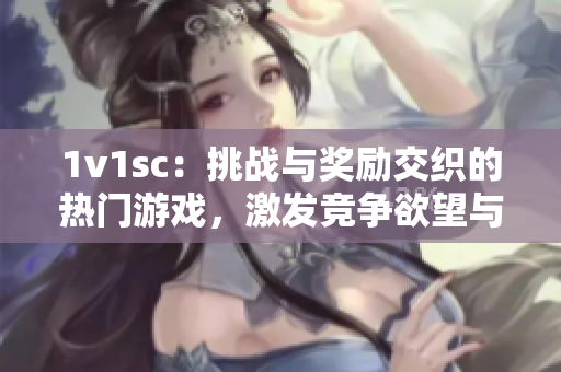 1v1sc：挑战与奖励交织的热门游戏，激发竞争欲望与成就感