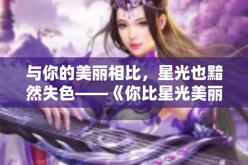 与你的美丽相比，星光也黯然失色——《你比星光美丽》1-40集免费观看