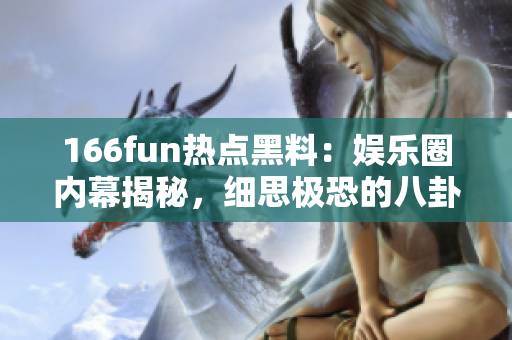 166fun热点黑料：娱乐圈内幕揭秘，细思极恐的八卦大揭晓