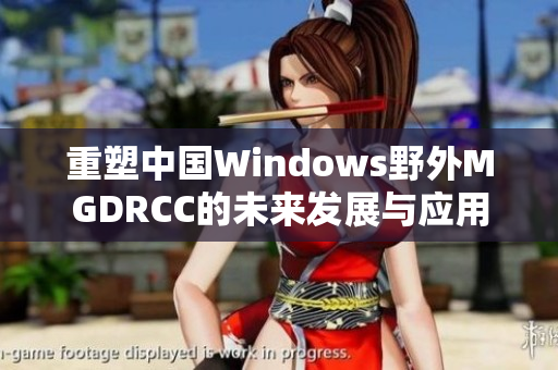 重塑中国Windows野外MGDRCC的未来发展与应用潜力