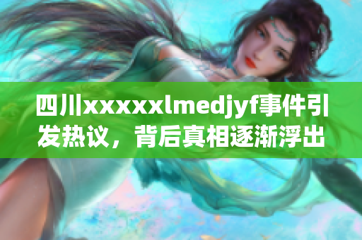 四川xxxxxlmedjyf事件引发热议，背后真相逐渐浮出水面