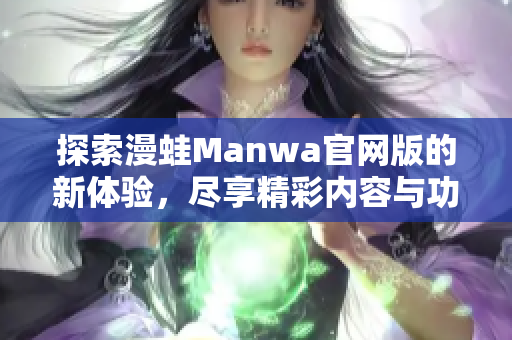 探索漫蛙Manwa官网版的新体验，尽享精彩内容与功能