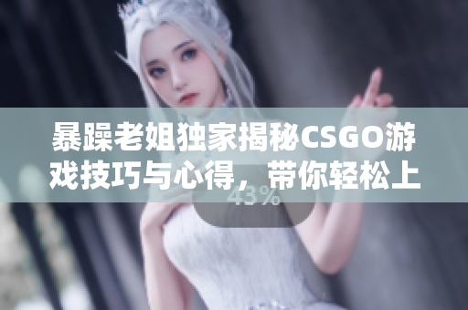 暴躁老姐独家揭秘CSGO游戏技巧与心得，带你轻松上分！