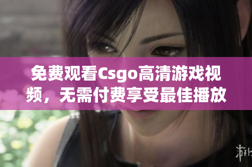 免费观看Csgo高清游戏视频，无需付费享受最佳播放体验