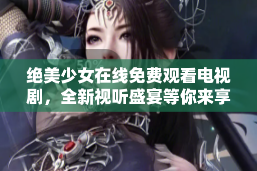 绝美少女在线免费观看电视剧，全新视听盛宴等你来享受