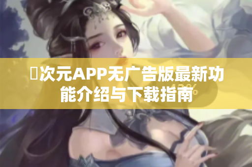 囧次元APP无广告版最新功能介绍与下载指南