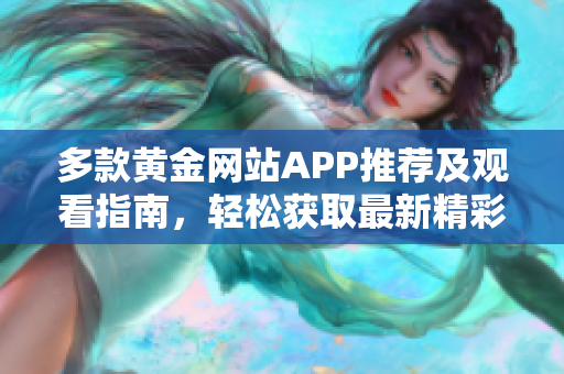 多款黄金网站APP推荐及观看指南，轻松获取最新精彩内容