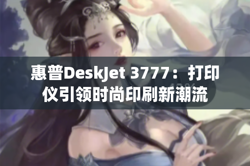 惠普DeskJet 3777：打印仪引领时尚印刷新潮流