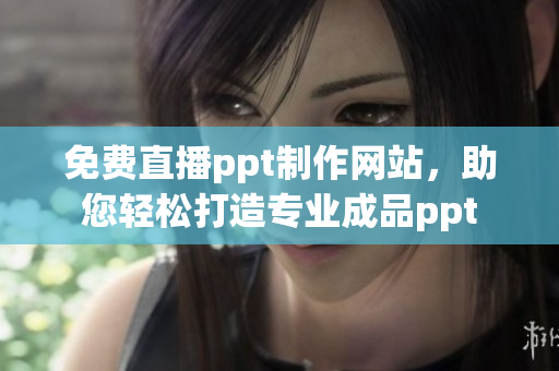 免费直播ppt制作网站，助您轻松打造专业成品ppt