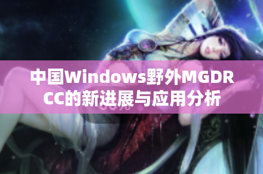 中国Windows野外MGDRCC的新进展与应用分析