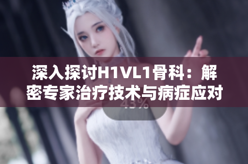 深入探讨H1VL1骨科：解密专家治疗技术与病症应对策略