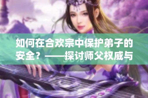 如何在合欢宗中保护弟子的安全？——探讨师父权威与责任的平衡(1)