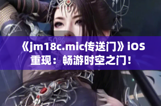 《jm18c.mic传送门》iOS重现：畅游时空之门！