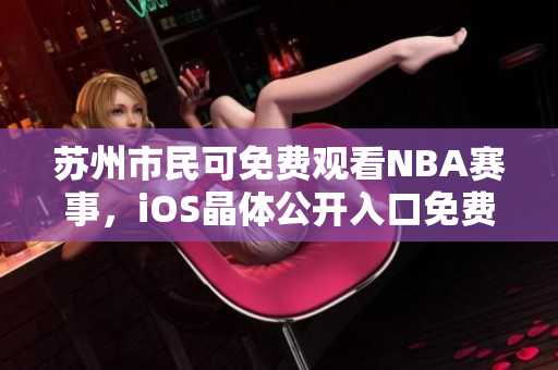 苏州市民可免费观看NBA赛事，iOS晶体公开入口免费开放