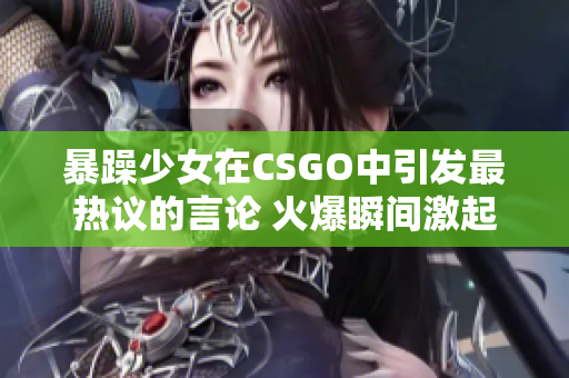 暴躁少女在CSGO中引发最热议的言论 火爆瞬间激起玩家热议