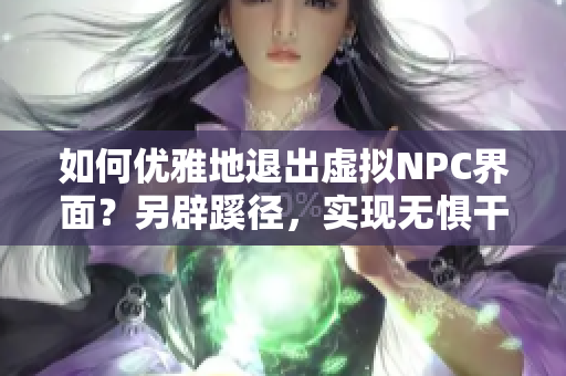 如何优雅地退出虚拟NPC界面？另辟蹊径，实现无惧干扰的脱离！