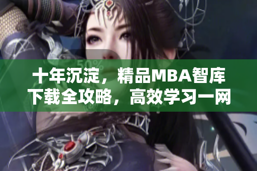 十年沉淀，精品MBA智库下载全攻略，高效学习一网打尽