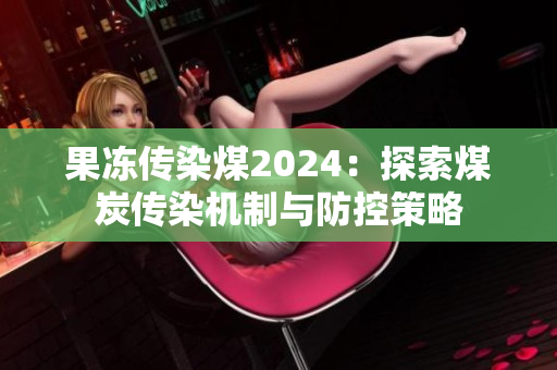 果冻传染煤2024：探索煤炭传染机制与防控策略