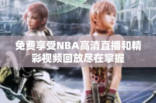 免费享受NBA高清直播和精彩视频回放尽在掌握