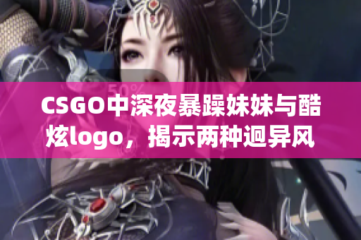 CSGO中深夜暴躁妹妹与酷炫logo，揭示两种迥异风格的对比