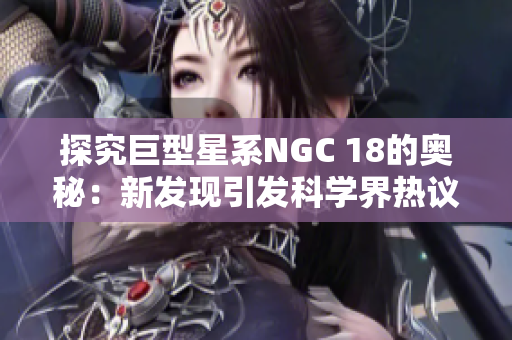 探究巨型星系NGC 18的奥秘：新发现引发科学界热议