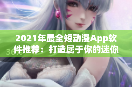 2021年最全短动漫App软件推荐：打造属于你的迷你动漫世界！