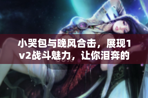 小哭包与晚风合击，展现1v2战斗魅力，让你泪奔的瞬间