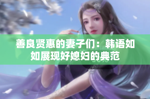 善良贤惠的妻子们：韩语如如展现好媳妇的典范