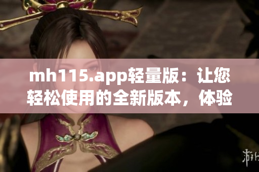 mh115.app轻量版：让您轻松使用的全新版本，体验更便捷的服务(1)