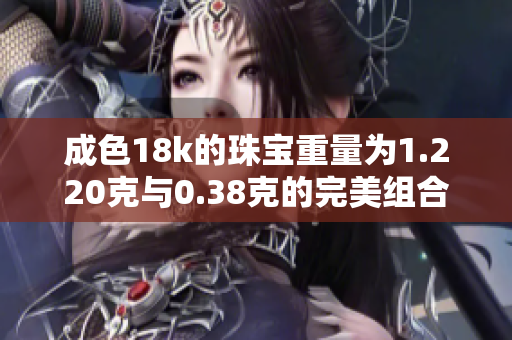 成色18k的珠宝重量为1.220克与0.38克的完美组合