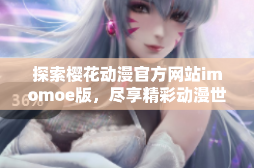 探索樱花动漫官方网站imomoe版，尽享精彩动漫世界的无限魅力