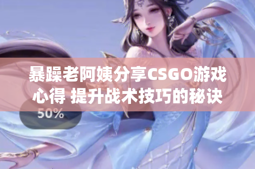 暴躁老阿姨分享CSGO游戏心得 提升战术技巧的秘诀(1)