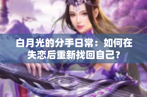 白月光的分手日常：如何在失恋后重新找回自己？