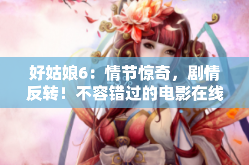 好姑娘6：情节惊奇，剧情反转！不容错过的电影在线观看