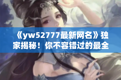 《yw52777最新网名》独家揭秘！你不容错过的最全新昵称大全