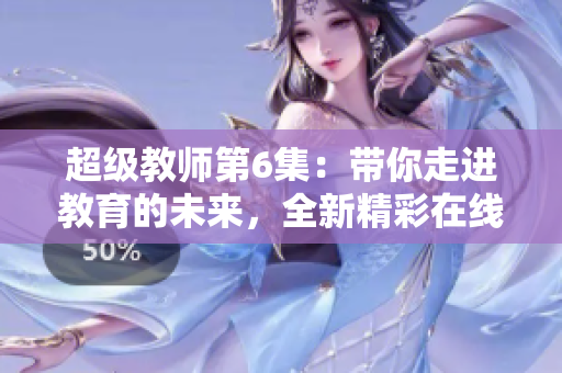 超级教师第6集：带你走进教育的未来，全新精彩在线观看体验