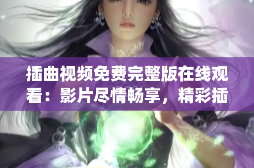 插曲视频免费完整版在线观看：影片尽情畅享，精彩插曲尽收眼底(1)