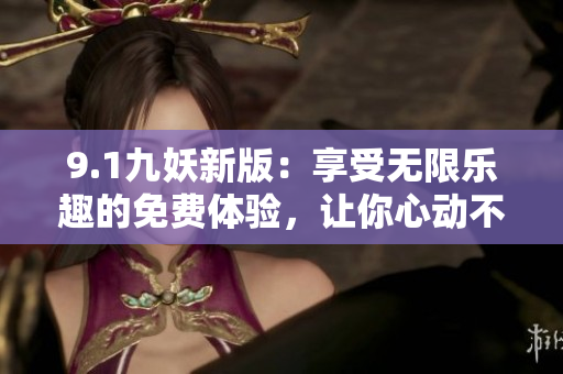 9.1九妖新版：享受无限乐趣的免费体验，让你心动不如行动