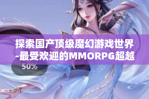 探索国产顶级魔幻游戏世界-最受欢迎的MMORPG超越期待