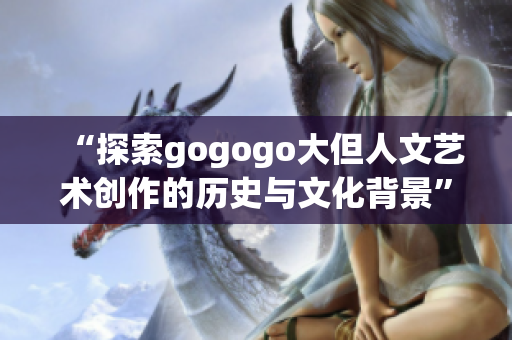 “探索gogogo大但人文艺术创作的历史与文化背景”