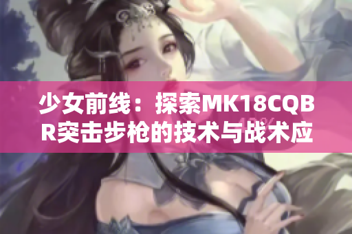 少女前线：探索MK18CQBR突击步枪的技术与战术应用