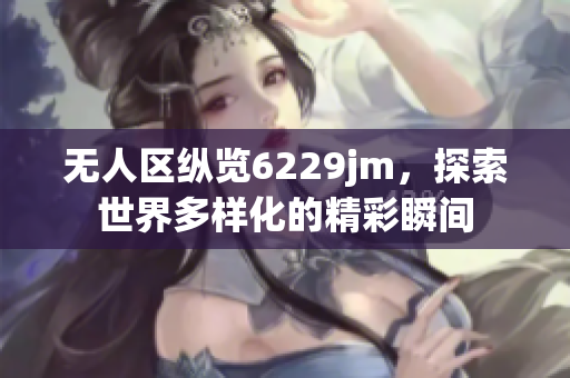 无人区纵览6229jm，探索世界多样化的精彩瞬间