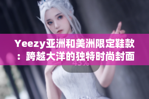 Yeezy亚洲和美洲限定鞋款：跨越大洋的独特时尚封面